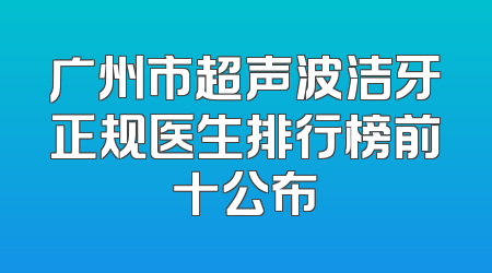 广州市超声波洁牙正规医生排行榜前十公布