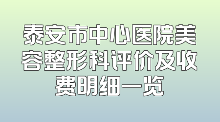 泰安市中心医院美容整形科评价及收费明细一览