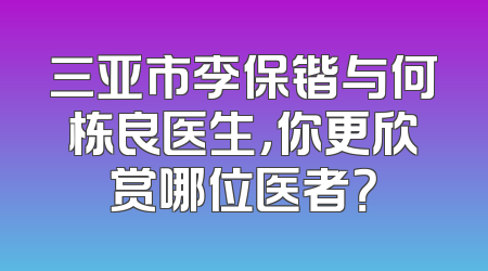 三亚市李保锴与何栋良医生，你更欣赏哪位医者？