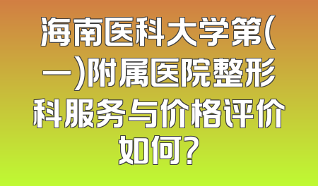 海南医科大学第（一）附属医院整形科服务与价格评价如何？