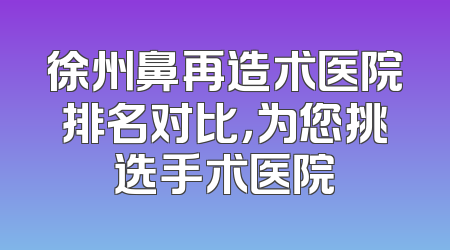 徐州鼻再造术医院排名对比，为您挑选手术医院