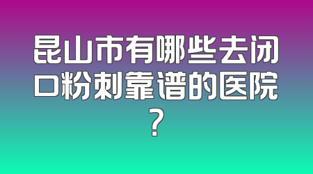 昆山市有哪些去闭口粉刺靠谱的医院？
