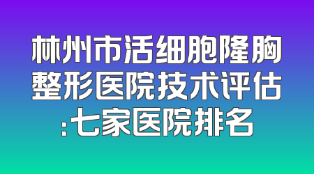 林州市活细胞隆胸整形医院技术评估：七家医院排名