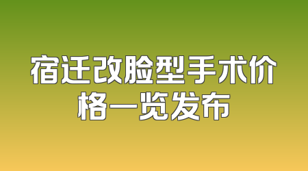宿迁改脸型手术价格一览发布