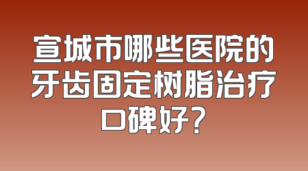 宣城市哪些医院的牙齿固定树脂治疗口碑好？