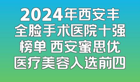 2024年西安丰全脸手术医院十强榜单 西安蜜思优医疗美容入选前四