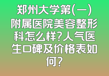 郑州大学第（一）附属医院美容整形科怎么样？人气医生口碑及价格表如何？
