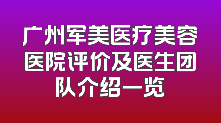 广州军美医疗美容医院评价及医生团队介绍一览