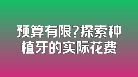 预算有限？探索种植牙的实际花费