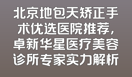 北京地包天矫正手术优选医院推荐，卓新华星医疗美容诊所专家实力解析