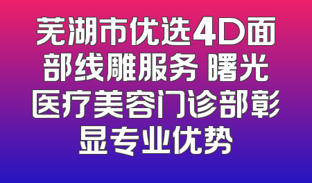 芜湖市优选4D面部线雕服务 曙光医疗美容门诊部彰显专业优势