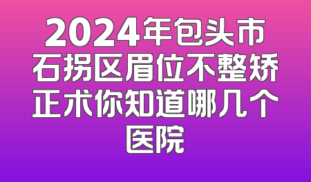 2024年包头市石拐区眉位不整矫正术你知道哪几个医院