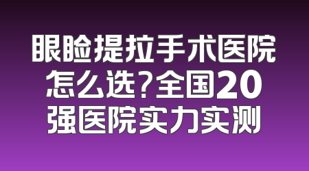 眼睑提拉手术医院怎么选？全国20强医院实力实测