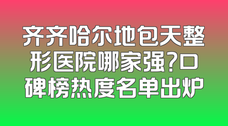 齐齐哈尔地包天整形医院哪家强？口碑榜热度名单出炉