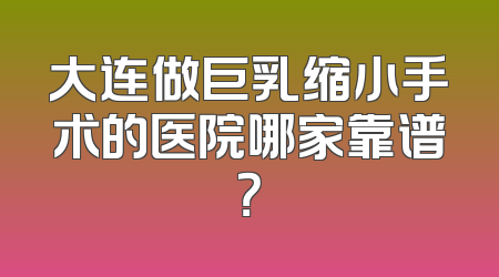 大连做巨乳缩小手术的医院哪家靠谱？