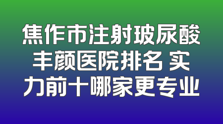 焦作市注射玻尿酸丰颜医院排名 实力前十哪家更专业