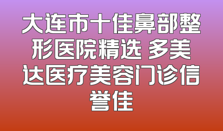 大连市十佳鼻部整形医院精选 多美达医疗美容门诊信誉佳