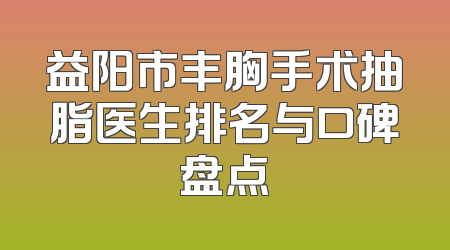益阳市丰胸手术抽脂医生排名与口碑盘点