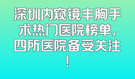 深圳内窥镜丰胸手术热门医院榜单，四所医院备受关注！