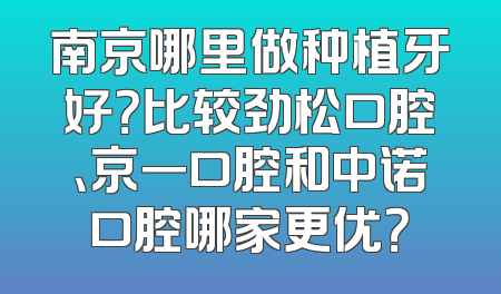 南京哪里做种植牙好？比较劲松口腔、京一口腔和中诺口腔哪家更优？