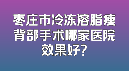 枣庄市冷冻溶脂瘦背部手术哪家医院效果好？