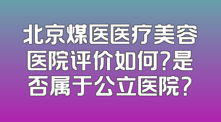 北京煤医医疗美容医院评价如何？是否属于公立医院？