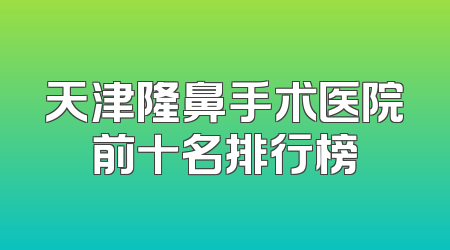 天津隆鼻手术医院前十名排行榜