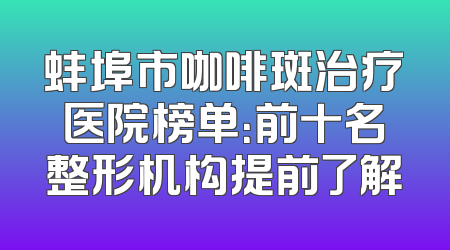 蚌埠市咖啡斑治疗医院榜单：前十名整形机构提前了解