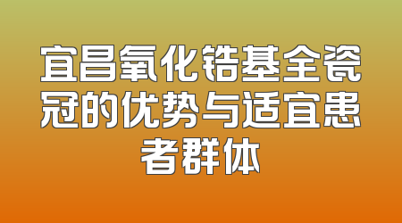 宜昌氧化锆基全瓷冠的优势与适宜患者群体