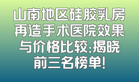 山南地区硅胶乳房再造手术医院效果与价格比较：揭晓前三名榜单！
