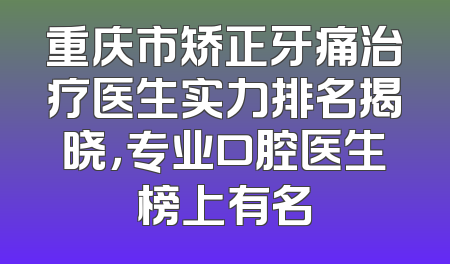 重庆市矫正牙痛治疗医生实力排名揭晓，专业口腔医生榜上有名