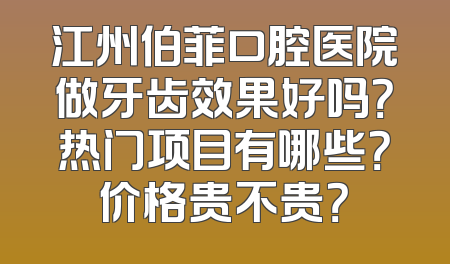 江州伯菲口腔医院做牙齿效果好吗？热门项目有哪些？价格贵不贵？