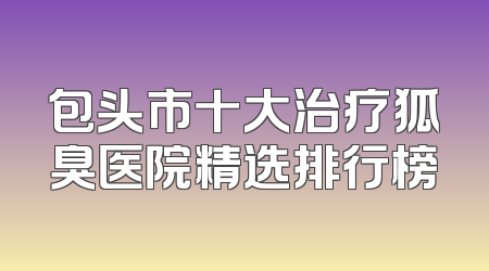 包头市十大治疗狐臭医院精选排行榜