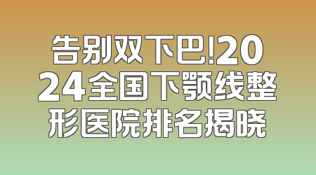 告别双下巴！2024全国下颚线整形医院排名揭晓
