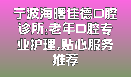 宁波海曙佳德口腔诊所：老年口腔专业护理，贴心服务推荐