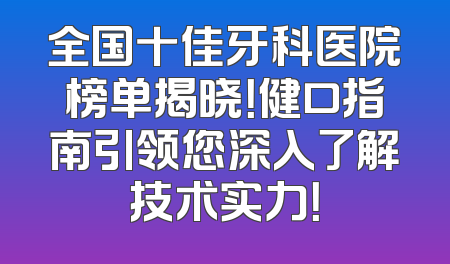 全国十佳牙科医院榜单揭晓！健口指南引领您深入了解技术实力！