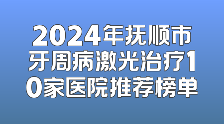2024年抚顺市牙周病激光治疗10家医院推荐榜单