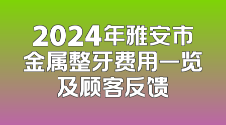 2024年雅安市金属整牙费用一览及顾客反馈