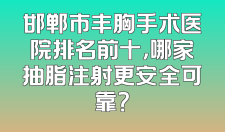 邯郸市丰胸手术医院排名前十，哪家抽脂注射更安全可靠？
