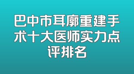 巴中市耳廓重建手术十大医师实力点评排名