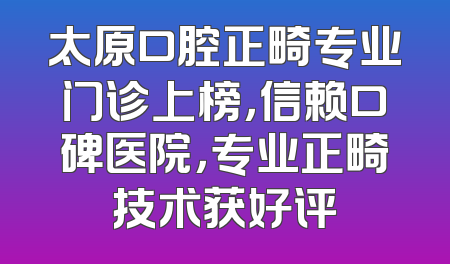 太原口腔正畸专业门诊上榜，信赖口碑医院，专业正畸技术获好评
