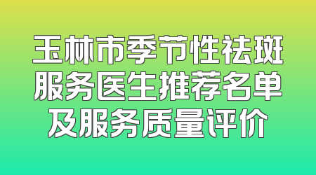 玉林市季节性祛斑服务医生推荐名单及服务质量评价