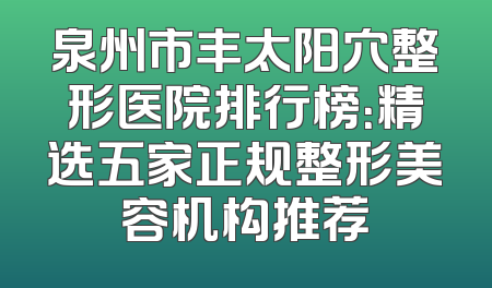 泉州市丰太阳穴整形医院排行榜：精选五家正规整形美容机构推荐