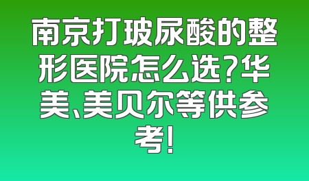 南京打玻尿酸的整形医院怎么选？华美、美贝尔等供参考！