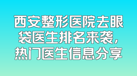 西安整形医院去眼袋医生排名来袭，热门医生信息分享