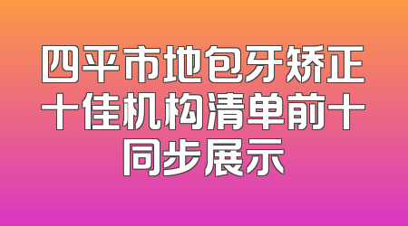 四平市地包牙矫正十佳机构清单前十同步展示