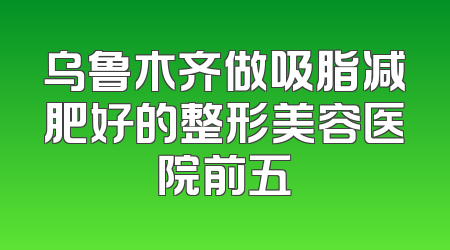 乌鲁木齐做吸脂减肥好的整形美容医院前五