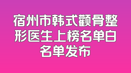 宿州市韩式颧骨整形医生上榜名单白名单发布