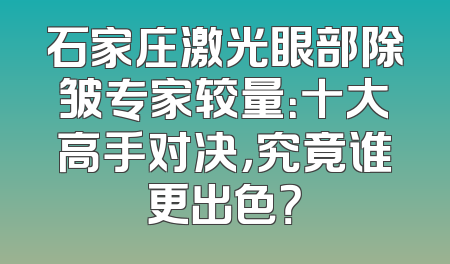 石家庄激光眼部除皱专家较量：十大高手对决，究竟谁更出色？