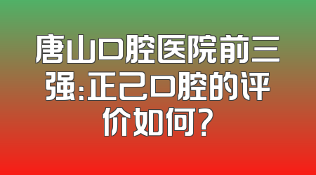 唐山口腔医院前三强：正己口腔的评价如何？